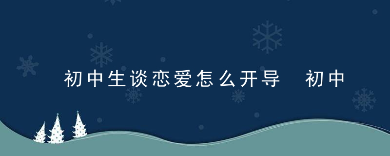 初中生谈恋爱怎么开导 初中生谈恋爱怎么开导自己